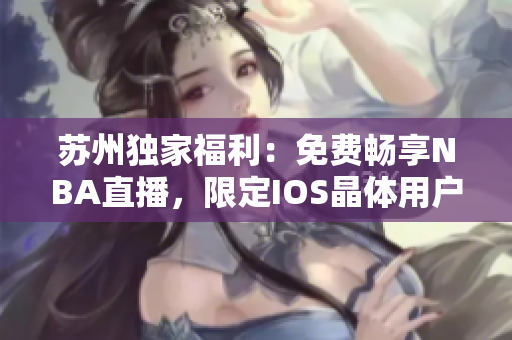 蘇州獨家福利：免費暢享NBA直播，限定IOS晶體用戶專屬特權