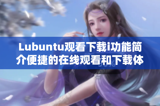Lubuntu觀看下載i功能簡介便捷的在線觀看和下載體驗