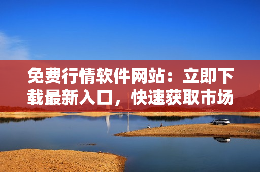 免費(fèi)行情軟件網(wǎng)站：立即下載最新入口，快速獲取市場行情數(shù)據(jù)