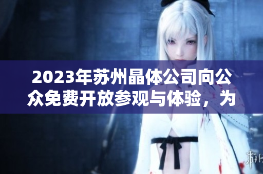2023年蘇州晶體公司向公眾免費(fèi)開放參觀與體驗(yàn)，為市民提供獨(dú)特科技體驗(yàn)