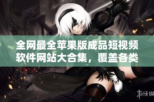 全網(wǎng)最全蘋果版成品短視頻軟件網(wǎng)站大合集，覆蓋各類視頻類型，適合不同編輯需求