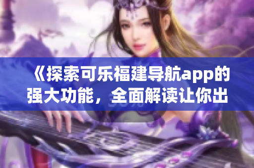 《探索可樂福建導(dǎo)航app的強(qiáng)大功能，全面解讀讓你出行更便捷的秘訣》