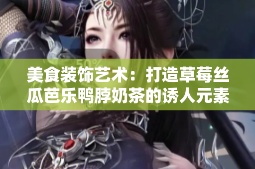 美食裝飾藝術(shù)：打造草莓絲瓜芭樂鴨脖奶茶的誘人元素