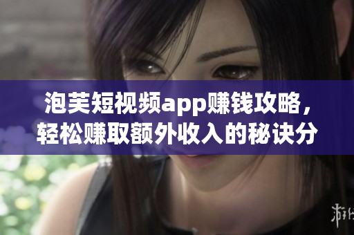泡芙短視頻app賺錢攻略，輕松賺取額外收入的秘訣分享