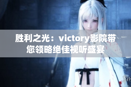 勝利之光：victory影院帶您領(lǐng)略絕佳視聽盛宴