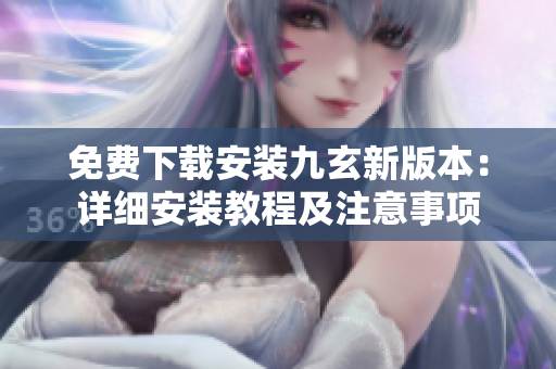 免費(fèi)下載安裝九玄新版本：詳細(xì)安裝教程及注意事項(xiàng)