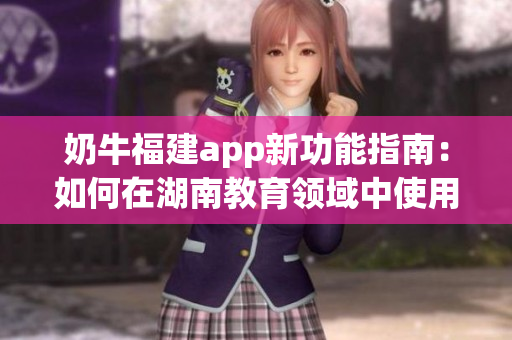 奶牛福建app新功能指南：如何在湖南教育領(lǐng)域中使用？