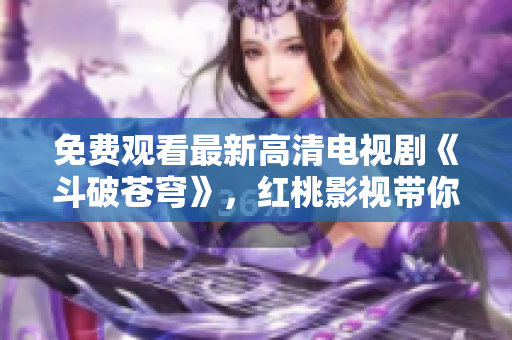 免費(fèi)觀看最新高清電視劇《斗破蒼穹》，紅桃影視帶你暢享精彩劇情！