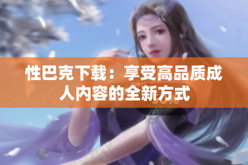 性巴克下載：享受高品質(zhì)成人內(nèi)容的全新方式