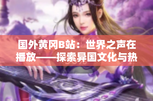 國外黃岡B站：世界之聲在播放——探索異國文化與熱門視頻平臺(tái)