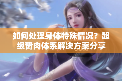 如何處理身體特殊情況？超級(jí)胬肉體系解決方案分享
