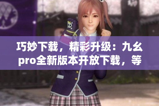 巧妙下載，精彩升級(jí)：九幺pro全新版本開放下載，等你來體驗(yàn)