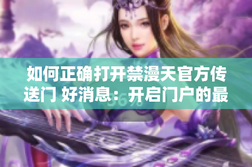 如何正確打開禁漫天官方傳送門 好消息：開啟門戶的最佳步驟已公開