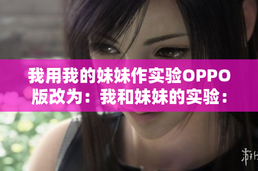 我用我的妹妹作實(shí)驗(yàn)OPPO版改為：我和妹妹的實(shí)驗(yàn)：OPPO手機(jī)體驗(yàn)報(bào)告