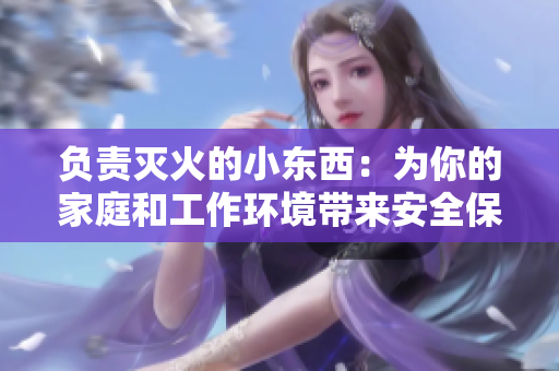 負(fù)責(zé)滅火的小東西：為你的家庭和工作環(huán)境帶來安全保障