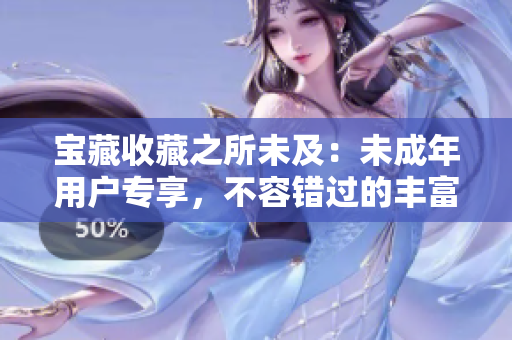 寶藏收藏之所未及：未成年用戶專享，不容錯(cuò)過的豐富內(nèi)容
