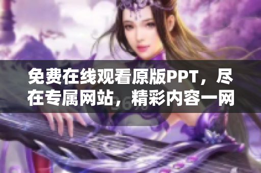 免費(fèi)在線觀看原版PPT，盡在專屬網(wǎng)站，精彩內(nèi)容一網(wǎng)打盡