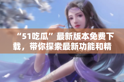 “51吃瓜”最新版本免費(fèi)下載，帶你探索最新功能和精彩內(nèi)容