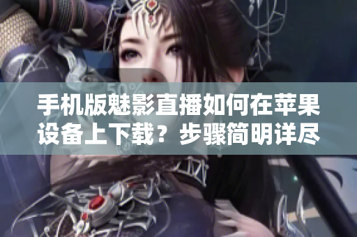 手機版魅影直播如何在蘋果設(shè)備上下載？步驟簡明詳盡