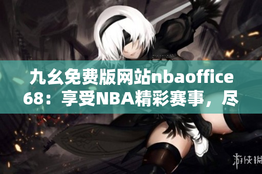 九幺免費版網(wǎng)站nbaoffice68：享受NBA精彩賽事，盡情暢玩