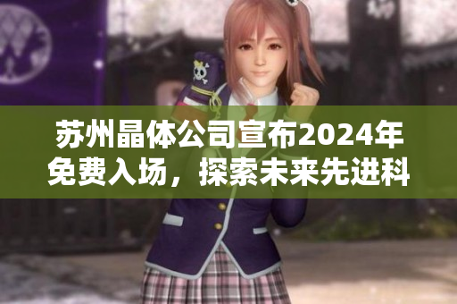蘇州晶體公司宣布2024年免費(fèi)入場，探索未來先進(jìn)科技創(chuàng)新