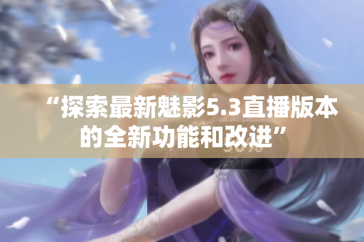 “探索最新魅影5.3直播版本的全新功能和改進(jìn)”