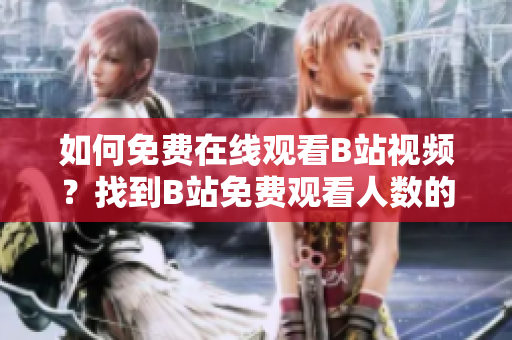 如何免費(fèi)在線觀看B站視頻？找到B站免費(fèi)觀看人數(shù)的絕佳方法!