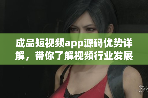 成品短視頻app源碼優(yōu)勢詳解，帶你了解視頻行業(yè)發(fā)展趨勢