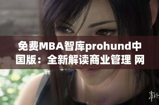 免費MBA智庫prohund中國版：全新解讀商業(yè)管理 網(wǎng)絡(luò)課程幫你提升職場競爭力