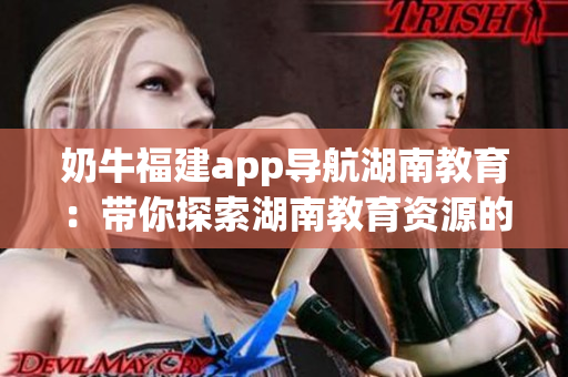 奶牛福建app導(dǎo)航湖南教育：帶你探索湖南教育資源的優(yōu)勢