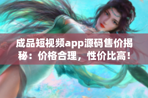 成品短視頻app源碼售價揭秘：價格合理，性價比高！