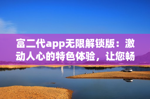 富二代app無限解鎖版：激動人心的特色體驗，讓您暢游無憂