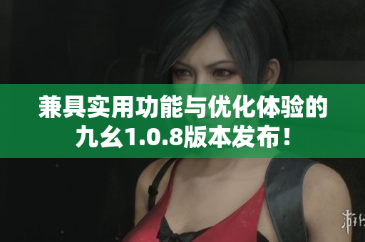 兼具實用功能與優(yōu)化體驗的九幺1.0.8版本發(fā)布！