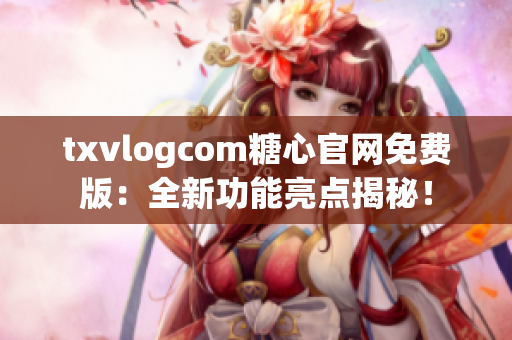 txvlogcom糖心官網(wǎng)免費(fèi)版：全新功能亮點(diǎn)揭秘！