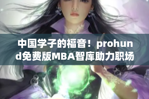 中國學(xué)子的福音！prohund免費版MBA智庫助力職場新人實現(xiàn)夢想