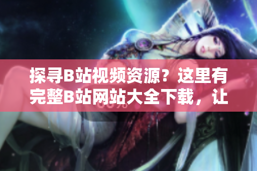 探尋B站視頻資源？這里有完整B站網(wǎng)站大全下載，讓你輕松暢游B站世界