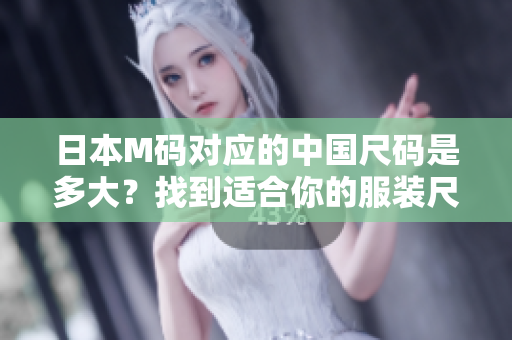 日本M碼對(duì)應(yīng)的中國(guó)尺碼是多大？找到適合你的服裝尺碼！