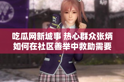 吃瓜網(wǎng)新城事 熱心群眾張炳如何在社區(qū)善舉中救助需要的人？