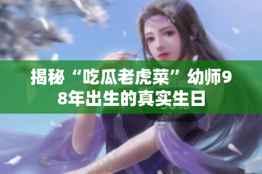 揭秘“吃瓜老虎菜”幼師98年出生的真實(shí)生日