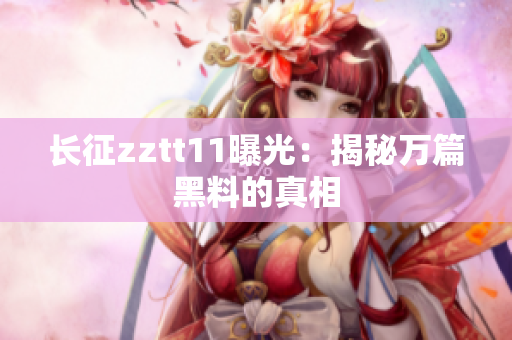 長(zhǎng)征zztt11曝光：揭秘萬(wàn)篇黑料的真相