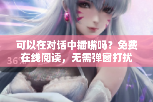 可以在對(duì)話中插嘴嗎？免費(fèi)在線閱讀，無(wú)需彈窗打擾