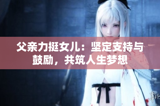 父親力挺女兒：堅定支持與鼓勵，共筑人生夢想