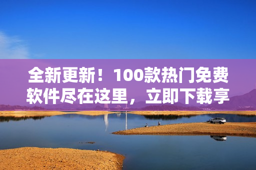 全新更新！100款熱門免費軟件盡在這里，立即下載享受！