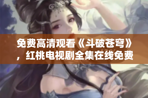 免費高清觀看《斗破蒼穹》，紅桃電視劇全集在線免費觀看