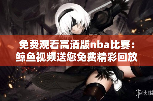 免費(fèi)觀看高清版nba比賽：鯨魚視頻送您免費(fèi)精彩回放