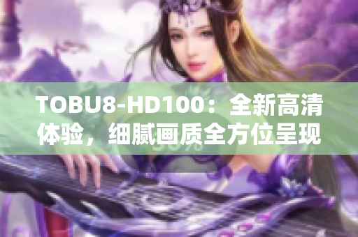 TOBU8-HD100：全新高清體驗(yàn)，細(xì)膩畫質(zhì)全方位呈現(xiàn)