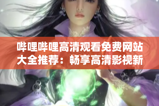 嗶哩嗶哩高清觀看免費(fèi)網(wǎng)站大全推薦：暢享高清影視新體驗