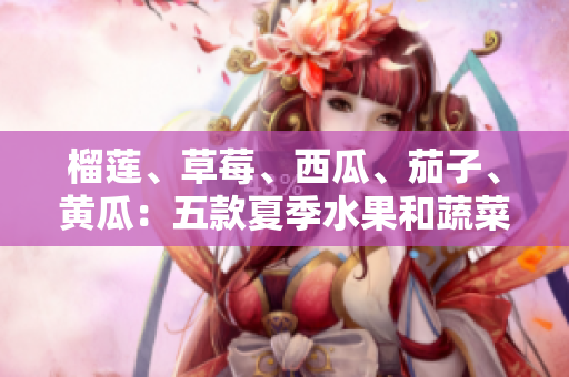 榴蓮、草莓、西瓜、茄子、黃瓜：五款夏季水果和蔬菜的營養(yǎng)價(jià)值及食用方法
