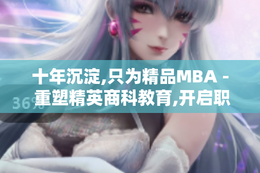 十年沉淀,只為精品MBA - 重塑精英商科教育,開啟職業(yè)新篇章
