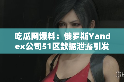 吃瓜網(wǎng)爆料：俄羅斯Yandex公司51區(qū)數(shù)據(jù)泄露引發(fā)關(guān)注